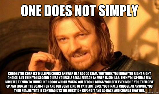 One Does Not Simply Choose the correct multiple choice answer in a Rocco exam. You think you know the right right choice, but then you second guess yourself because each answer is similar. Then you spend a few minutes trying to think like Rocco which make  Boromir