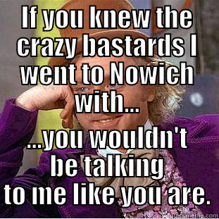 IF YOU KNEW THE CRAZY BASTARDS I WENT TO NOWICH WITH... ...YOU WOULDN'T BE TALKING TO ME LIKE YOU ARE. Creepy Wonka