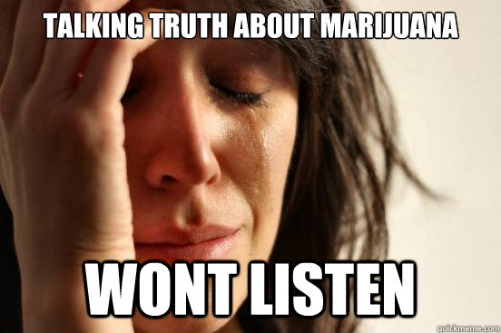 Talking truth about marijuana wont listen  First World Problems