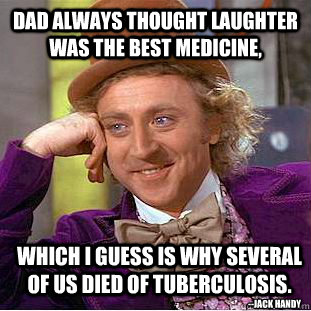 Dad always thought laughter was the best medicine,  which I guess is why several of us died of tuberculosis. --Jack Handy  Condescending Wonka