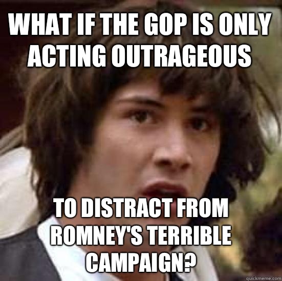 What if the GOP is only acting outrageous to distract from Romney's terrible campaign?  conspiracy keanu