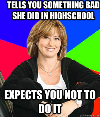 Tells you something bad she did in highschool Expects you not to do it  Sheltering Suburban Mom