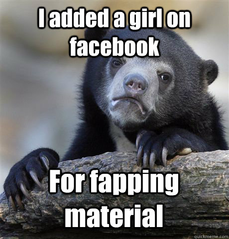 I added a girl on facebook For fapping material  Confession Bear