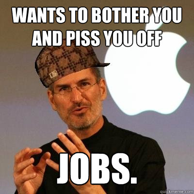 Wants to bother you and piss you off Jobs.  Scumbag Steve Jobs