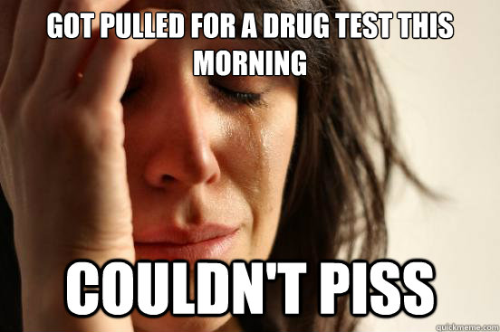 Got pulled for a drug test this morning Couldn't piss  First World Problems
