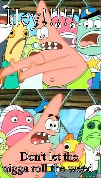 HEY!!!!!!! DON'T LET THE NIGGA ROLL THE WEED  Push it somewhere else Patrick
