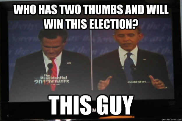 Who has two thumbs and will win this election? This guy  This guy Obama