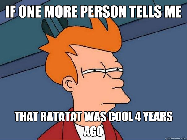 if one more person tells me  that ratatat was cool 4 years ago  Futurama Fry