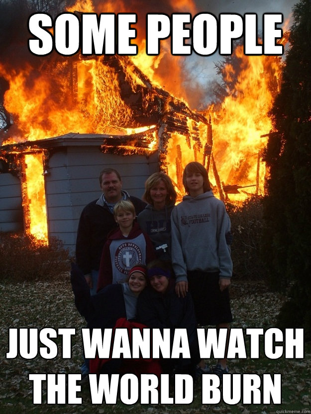 Some people just wanna watch the world burn  Arson Family