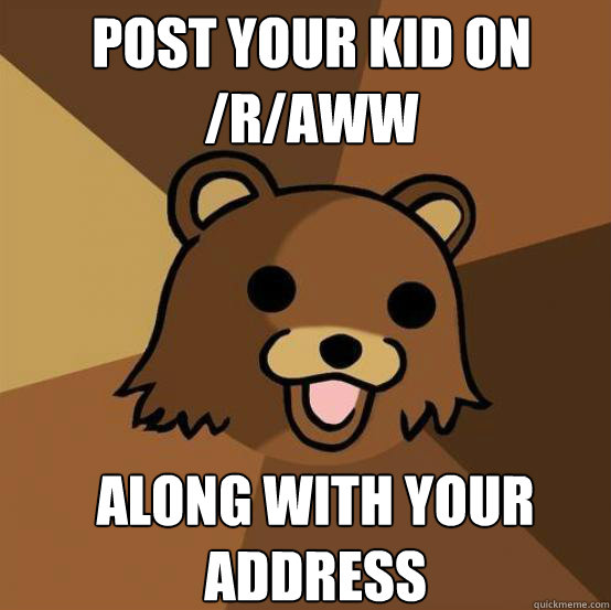 Post your kid on /r/aww Along with your address  