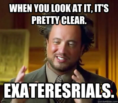 When you look at it, it's pretty clear. Exateresrials.  Ancient Aliens Meme Plague
