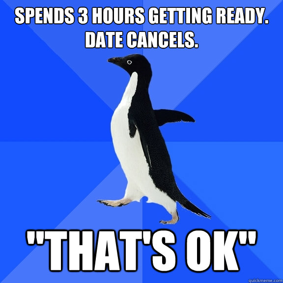 Spends 3 hours getting ready. Date cancels. 