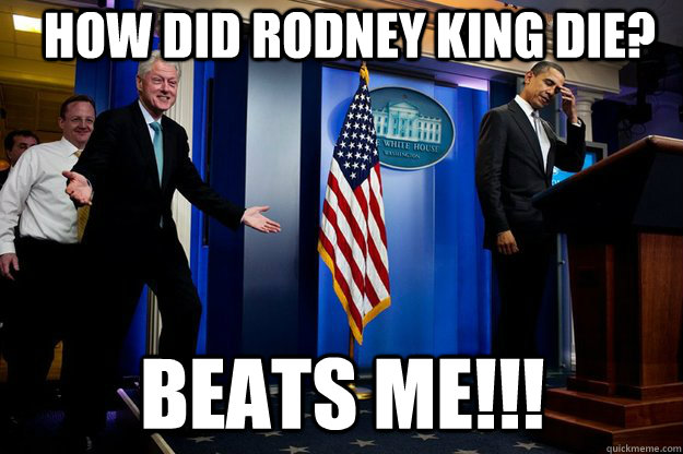 How did Rodney King die? BEATS ME!!!  Inappropriate Timing Bill Clinton