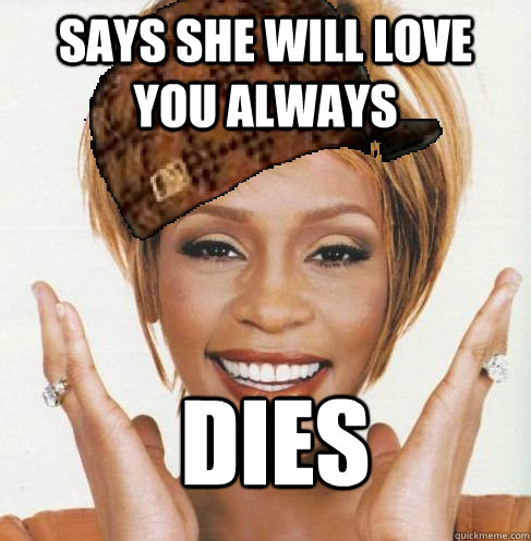 Says she will love you always dies  Scumbag Whitney Houston