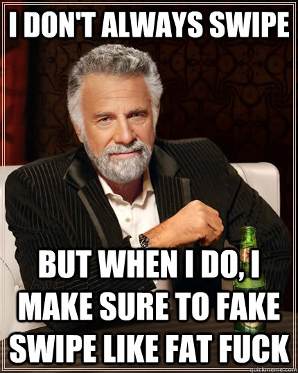 I don't always Swipe but when I do, I make sure to fake swipe like fat fuck  The Most Interesting Man In The World