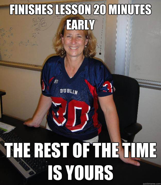 Finishes lesson 20 minutes early The rest of the time is yours - Finishes lesson 20 minutes early The rest of the time is yours  Helpful High School Teacher