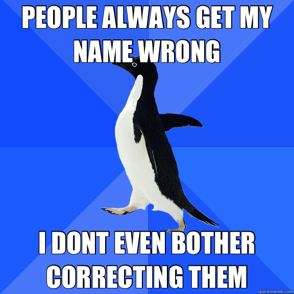 PEOPLE ALWAYS GET MY NAME WRONG I DONT EVEN BOTHER CORRECTING THEM  Socially Awkward Penguin