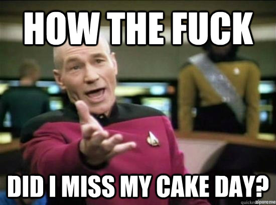 How the fuck did i miss my cake day?  Annoyed Picard HD