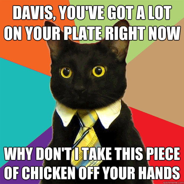 Davis, You've got a lot on your plate right now Why don't I take this piece of chicken off your hands  Business Cat