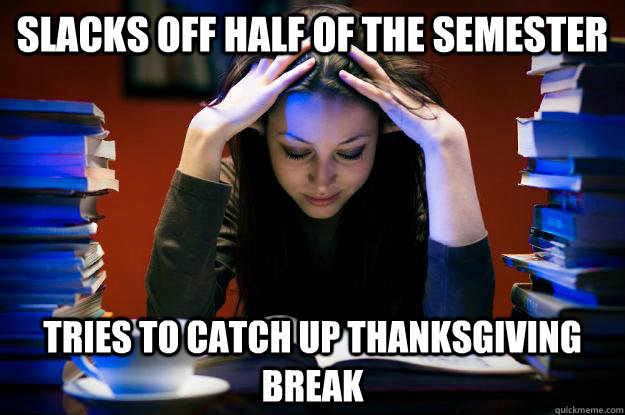 Slacks off half of the semester Tries to catch up Thanksgiving Break  College Senior