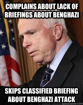 Complains about lack of briefings about Benghazi Skips classified briefing about Benghazi attack  Scumbag John McCain