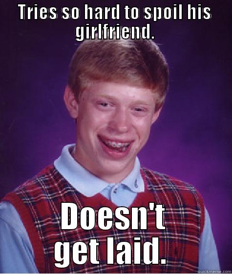 TRIES SO HARD TO SPOIL HIS GIRLFRIEND. DOESN'T GET LAID.  Bad Luck Brian