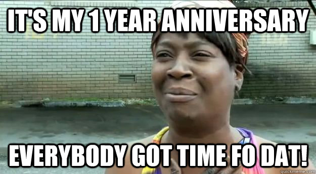 It's My 1 year anniversary Everybody got time fo dat!  - It's My 1 year anniversary Everybody got time fo dat!   Sweet Brown