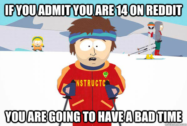 If you admit you are 14 on reddit You are going to have a bad time - If you admit you are 14 on reddit You are going to have a bad time  Southpark Instructor