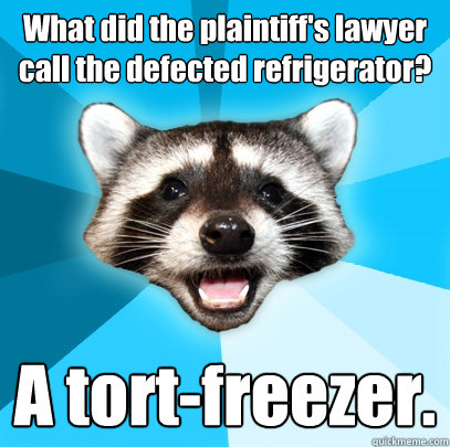 What did the plaintiff's lawyer call the defected refrigerator?  A tort-freezer.   Lame Pun Coon