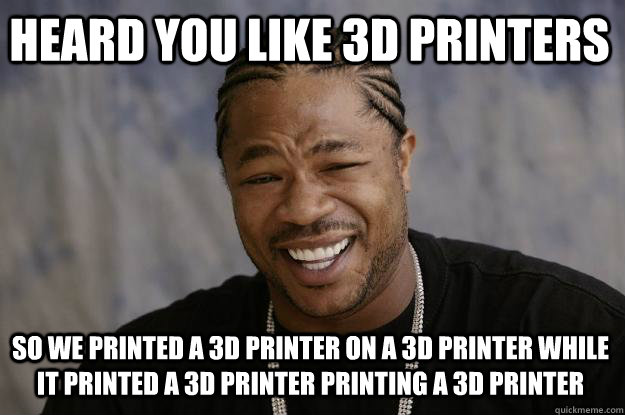 Heard you like 3d printers So we printed a 3d printer on a 3d printer while it printed a 3d printer printing a 3d printer - Heard you like 3d printers So we printed a 3d printer on a 3d printer while it printed a 3d printer printing a 3d printer  Xzibit meme