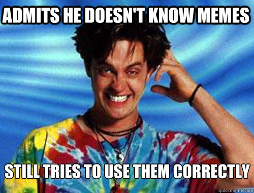 Admits he doesn't know memes still tries to use them correctly  Introducing Stoner Ent