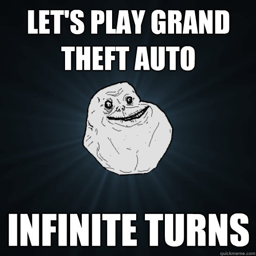 Let's play grand theft auto infinite turns  Forever Alone