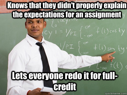 Knows that they didn't properly explain the expectations for an assignment Lets everyone redo it for full-credit  Good Guy Teacher