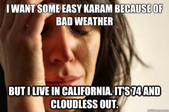 I want some easy karam because of bad weather but I live in California. it's 74 and cloudless out.  First World Problems