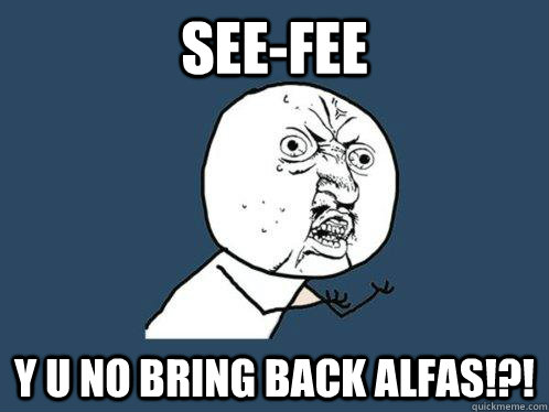 See-Fee Y U NO bring back alfas!?!  Y U No