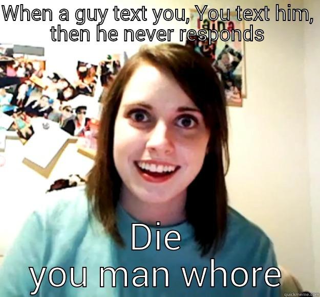 WHEN A GUY TEXT YOU, YOU TEXT HIM, THEN HE NEVER RESPONDS DIE YOU MAN WHORE Overly Attached Girlfriend