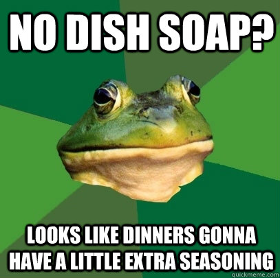 no dish soap? looks like dinners gonna have a little extra seasoning  - no dish soap? looks like dinners gonna have a little extra seasoning   Foul Bachelor Frog