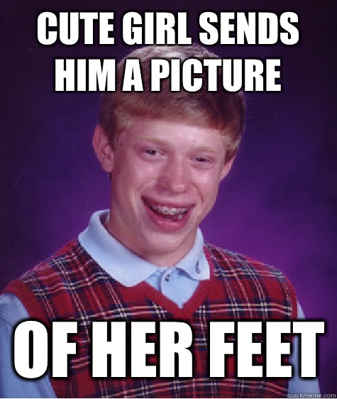 Cute girl sends him a picture Of her feet - Cute girl sends him a picture Of her feet  Bad Luck Brian