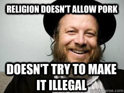 Religion doesn't allow pork Doesn't try to make it illegal - Religion doesn't allow pork Doesn't try to make it illegal  Good Guy Rabbi