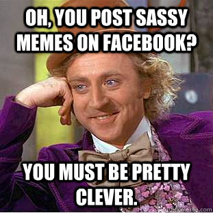 Oh, you post sassy memes on facebook? you must be pretty clever. - Oh, you post sassy memes on facebook? you must be pretty clever.  Condescending Wonka