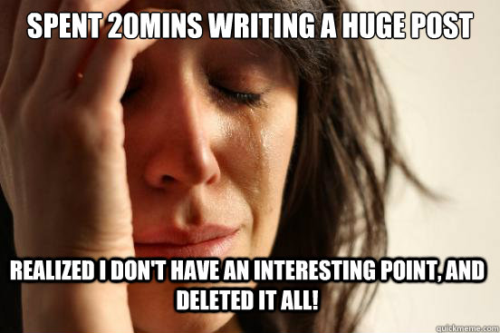 Spent 20mins writing a huge post realized I don't have an interesting point, and deleted it all!  First World Problems