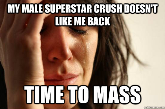 My male superstar crush doesn't like me back Time to mass  First World Problems
