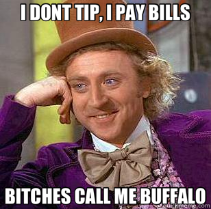 I DONT TIP, I PAY BILLS BITCHES CALL ME BUFFALO  Condescending Wonka
