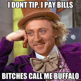 I DONT TIP, I PAY BILLS BITCHES CALL ME BUFFALO - I DONT TIP, I PAY BILLS BITCHES CALL ME BUFFALO  Condescending Wonka