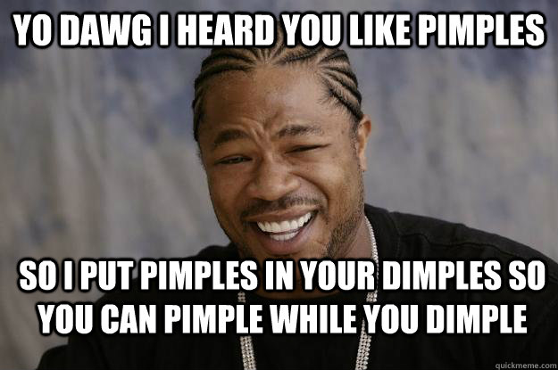 Yo dawg I heard you like Pimples So I put Pimples in your Dimples so you can Pimple while you Dimple - Yo dawg I heard you like Pimples So I put Pimples in your Dimples so you can Pimple while you Dimple  Xzibit meme 2