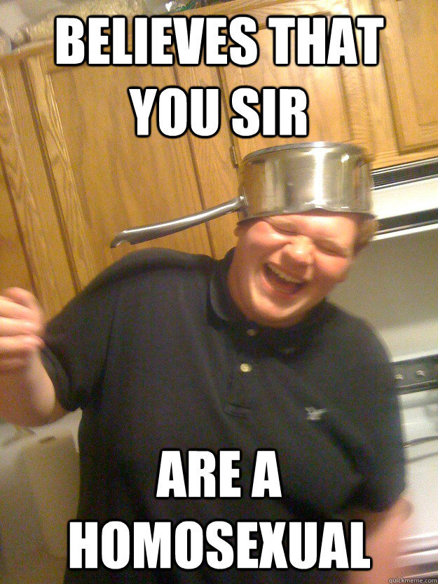 Believes that you sir  Are a homosexual   