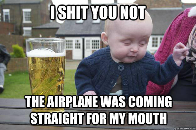 i shit you not the airplane was coming straight for my mouth  drunk baby