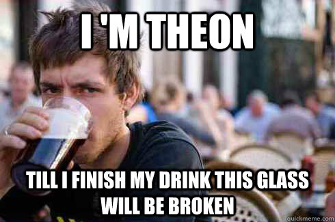 I 'm theon till i finish my drink this glass will be broken  Lazy College Senior