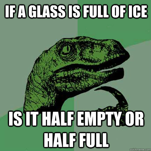 If a glass is full of ice Is it half empty or half full  Philosoraptor