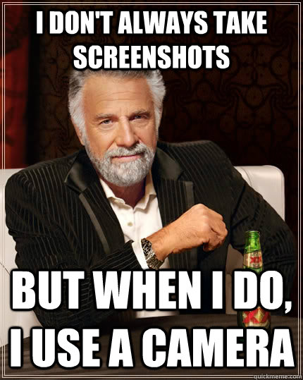I don't always take screenshots but when I do, I use a camera  The Most Interesting Man In The World